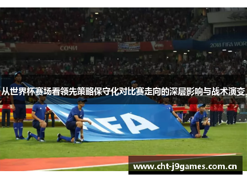 从世界杯赛场看领先策略保守化对比赛走向的深层影响与战术演变 从世界杯赛场看领先策略保守化对比赛走向的深层影响与战术演变