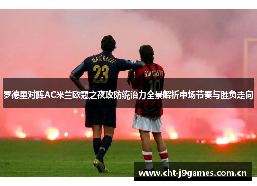 罗德里对阵AC米兰欧冠之夜攻防统治力全景解析中场节奏与胜负走向 罗德里对阵AC米兰欧冠之夜攻防统治力全景解析中场节奏与胜负走向